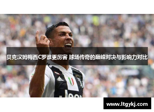 贝克汉姆梅西C罗谁更厉害 球场传奇的巅峰对决与影响力对比
