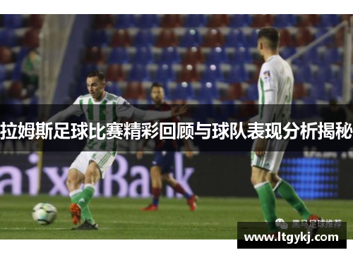 拉姆斯足球比赛精彩回顾与球队表现分析揭秘