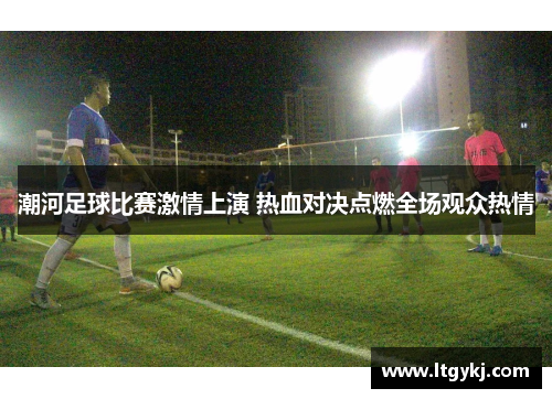 潮河足球比赛激情上演 热血对决点燃全场观众热情