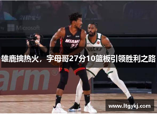 雄鹿擒热火，字母哥27分10篮板引领胜利之路