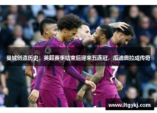 曼城创造历史：英超赛季结束后迎来五连冠，瓜迪奥拉成传奇