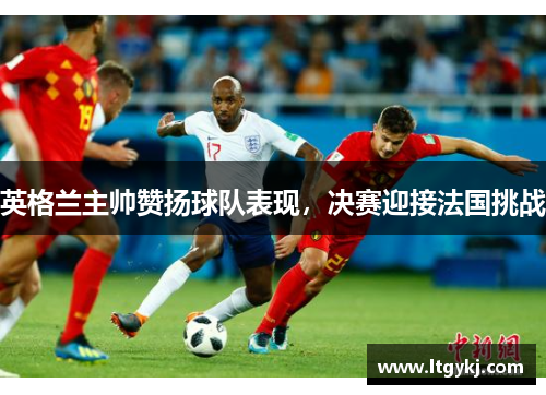 英格兰主帅赞扬球队表现，决赛迎接法国挑战