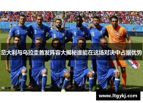 意大利与乌拉圭首发阵容大揭秘谁能在这场对决中占据优势