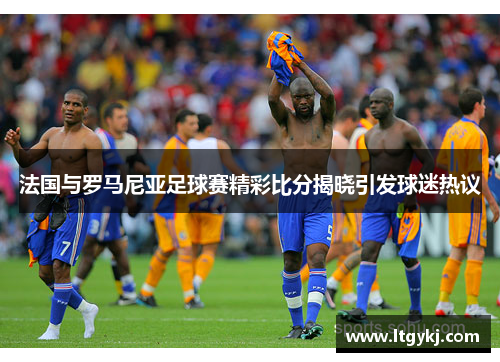 法国与罗马尼亚足球赛精彩比分揭晓引发球迷热议