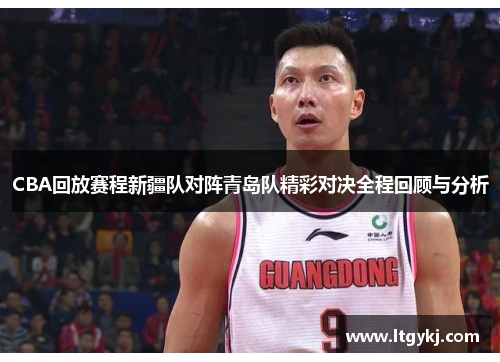 CBA回放赛程新疆队对阵青岛队精彩对决全程回顾与分析