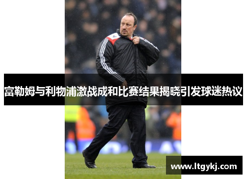 富勒姆与利物浦激战成和比赛结果揭晓引发球迷热议