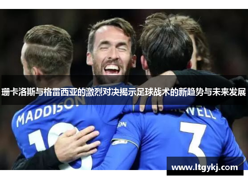 珊卡洛斯与格雷西亚的激烈对决揭示足球战术的新趋势与未来发展