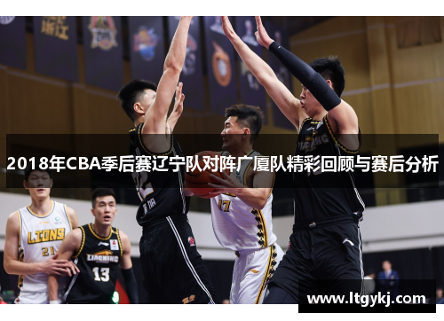 2018年CBA季后赛辽宁队对阵广厦队精彩回顾与赛后分析