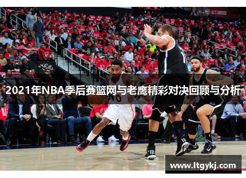 2021年NBA季后赛篮网与老鹰精彩对决回顾与分析