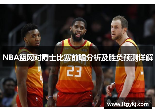 NBA篮网对爵士比赛前瞻分析及胜负预测详解