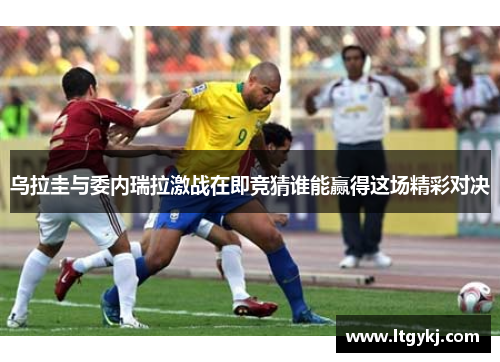 乌拉圭与委内瑞拉激战在即竞猜谁能赢得这场精彩对决