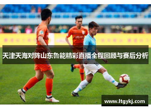 天津天海对阵山东鲁能精彩直播全程回顾与赛后分析